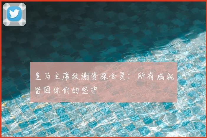 皇马主席致谢资深会员：所有成就皆因你们的坚守