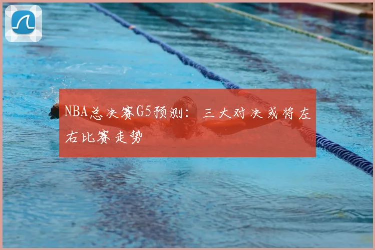 NBA总决赛G5预测：三大对决或将左右比赛走势