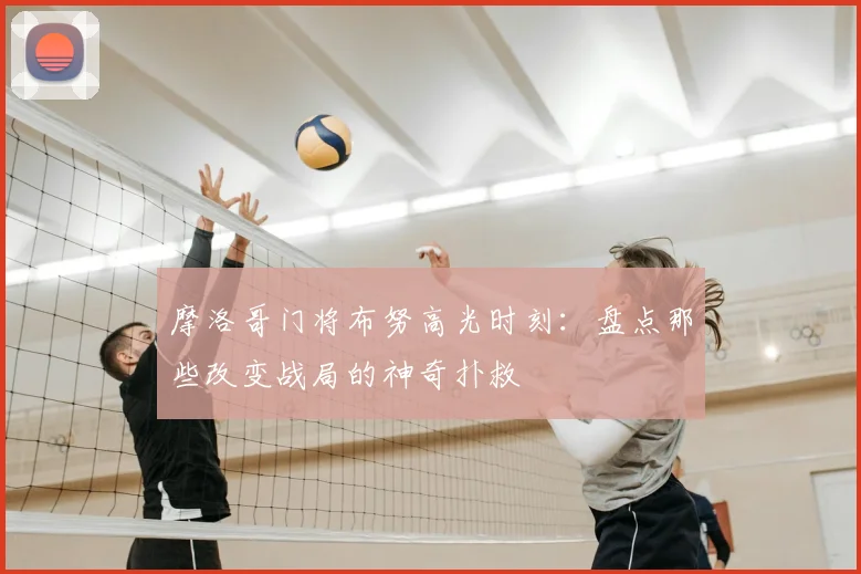 摩洛哥门将布努高光时刻：盘点那些改变战局的神奇扑救