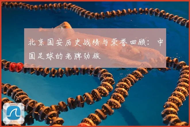 北京国安历史战绩与荣誉回顾:中国足球的老牌劲旅
