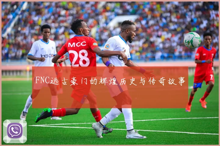 FNC远古豪门的辉煌历史与传奇故事