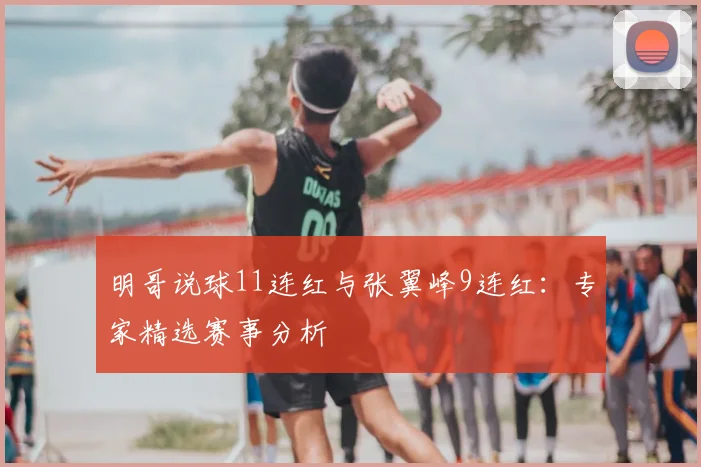 明哥说球11连红与张翼峰9连红：专家精选赛事分析