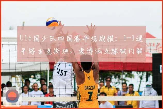 U16国少队四国赛半场战报：1-1逼平塔吉克斯坦，袁博涵点球破门解析