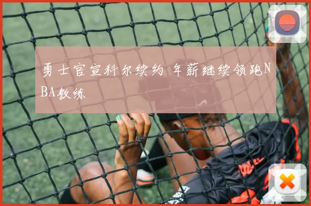 勇士官宣科尔续约 年薪继续领跑NBA教练