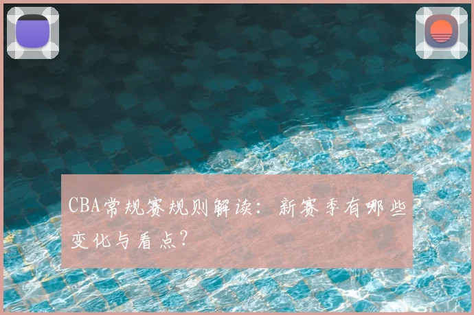 CBA常规赛规则解读：新赛季有哪些变化与看点？