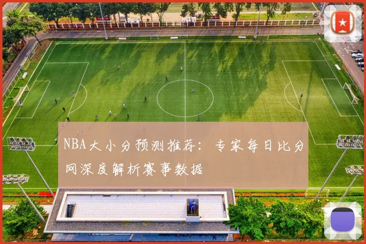 NBA大小分预测推荐：专家每日比分网深度解析赛事数据