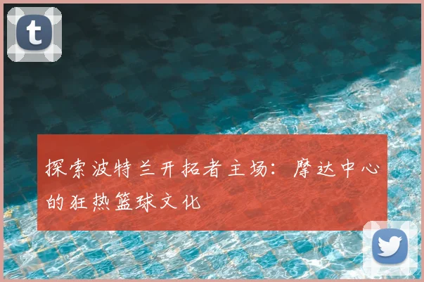 探索波特兰开拓者主场：摩达中心的狂热篮球文化