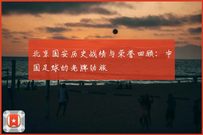 北京国安历史战绩与荣誉回顾:中国足球的老牌劲旅