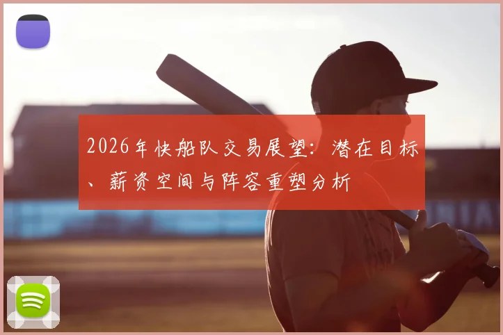2026年快船队交易展望：潜在目标、薪资空间与阵容重塑分析