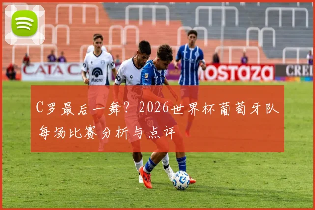 C罗最后一舞？2026世界杯葡萄牙队每场比赛分析与点评