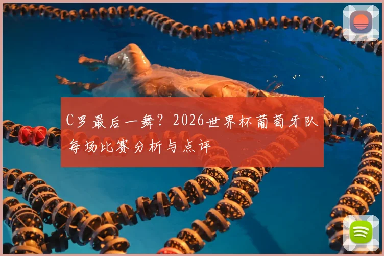 C罗最后一舞？2026世界杯葡萄牙队每场比赛分析与点评