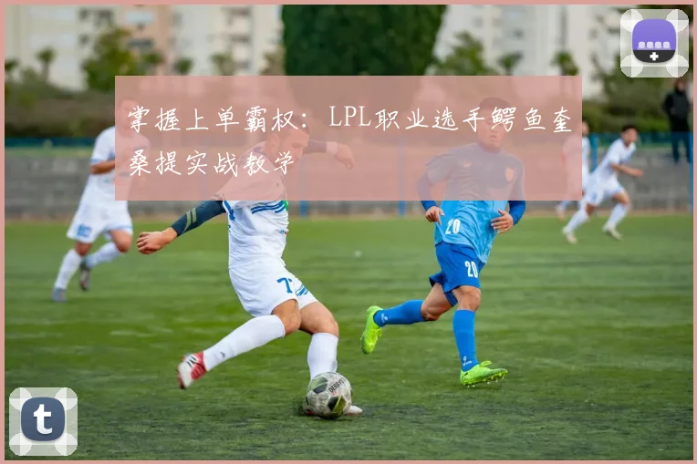掌握上单霸权:LPL职业选手鳄鱼奎桑提实战教学