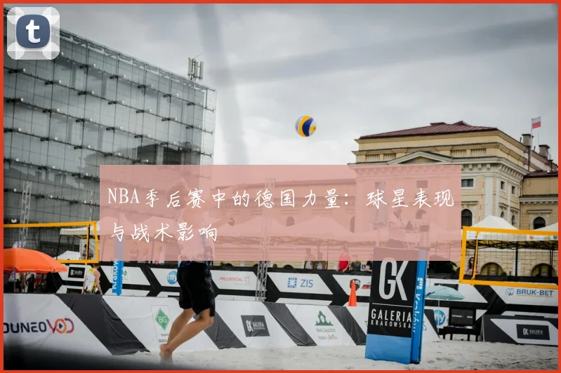 NBA季后赛中的德国力量：球星表现与战术影响