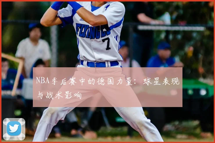 NBA季后赛中的德国力量：球星表现与战术影响