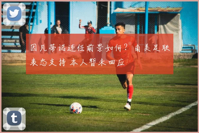因凡蒂诺连任前景如何？南美足联表态支持 本人暂未回应