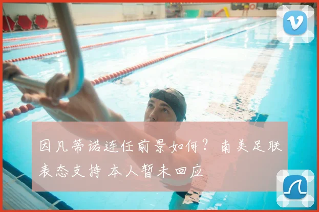 因凡蒂诺连任前景如何？南美足联表态支持 本人暂未回应