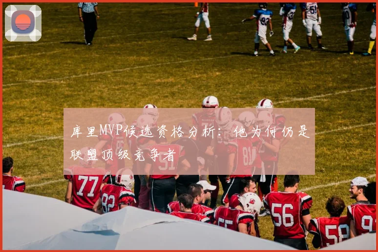 库里MVP候选资格分析：他为何仍是联盟顶级竞争者