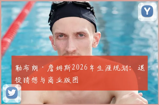 勒布朗·詹姆斯2026年生涯规划：退役猜想与商业版图