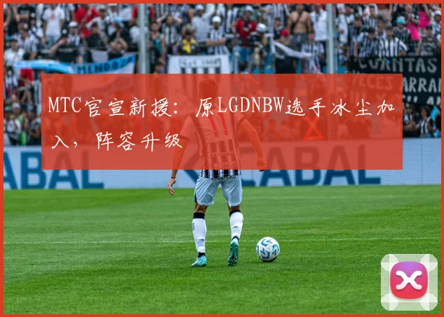 MTC官宣新援:原LGDNBW选手冰尘加入,阵容升级