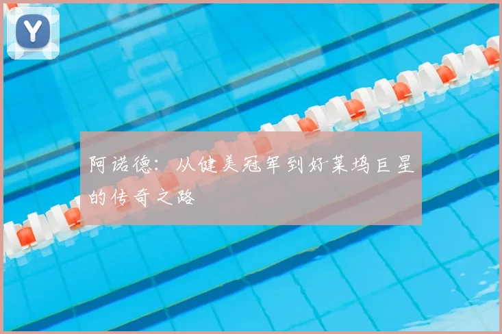 阿诺德：从健美冠军到好莱坞巨星的传奇之路