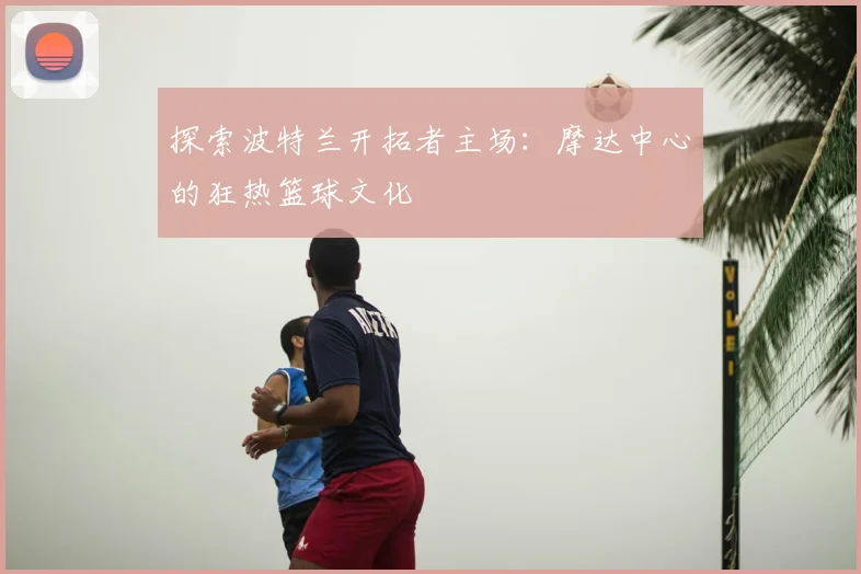 探索波特兰开拓者主场：摩达中心的狂热篮球文化