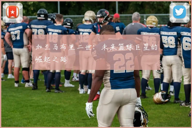 加兰马布里二世：未来篮球巨星的崛起之路