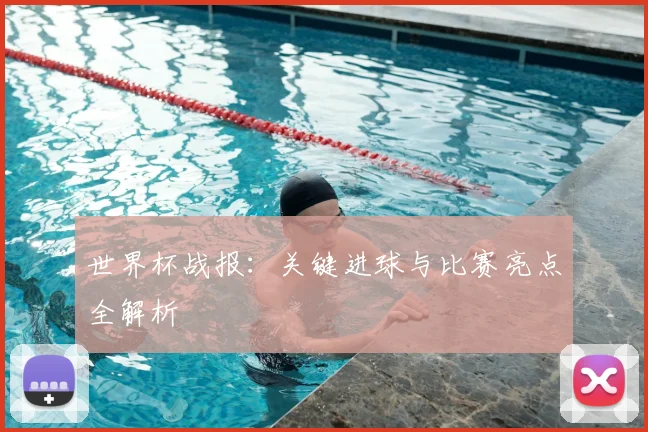 世界杯战报：关键进球与比赛亮点全解析
