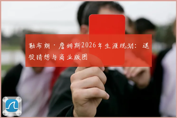 勒布朗·詹姆斯2026年生涯规划：退役猜想与商业版图