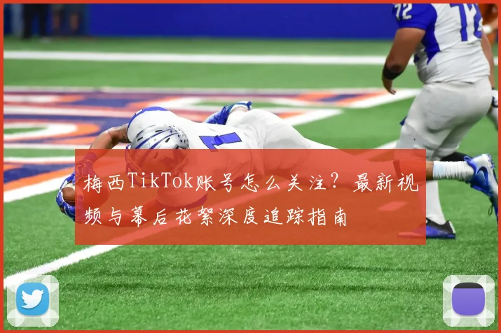 梅西TikTok账号怎么关注？最新视频与幕后花絮深度追踪指南