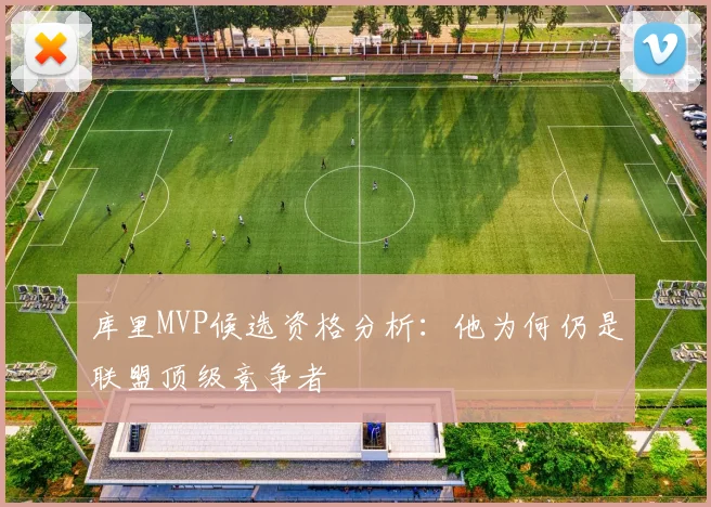 库里MVP候选资格分析：他为何仍是联盟顶级竞争者