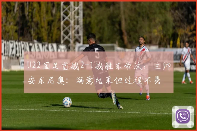 U22国足首战2-1战胜东帝汶，主帅安东尼奥：满意结果但过程不易