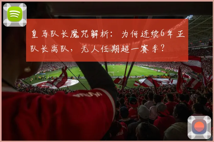 皇马队长魔咒解析：为何连续6年正队长离队，无人任期超一赛季？